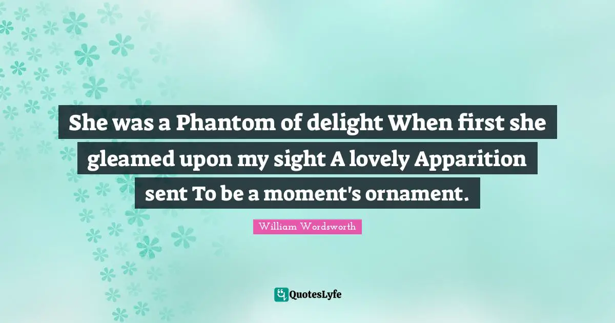 She was a Phantom of delight When first she gleamed upon my sight A lovely Apparition sent To be a moment's ornament.
