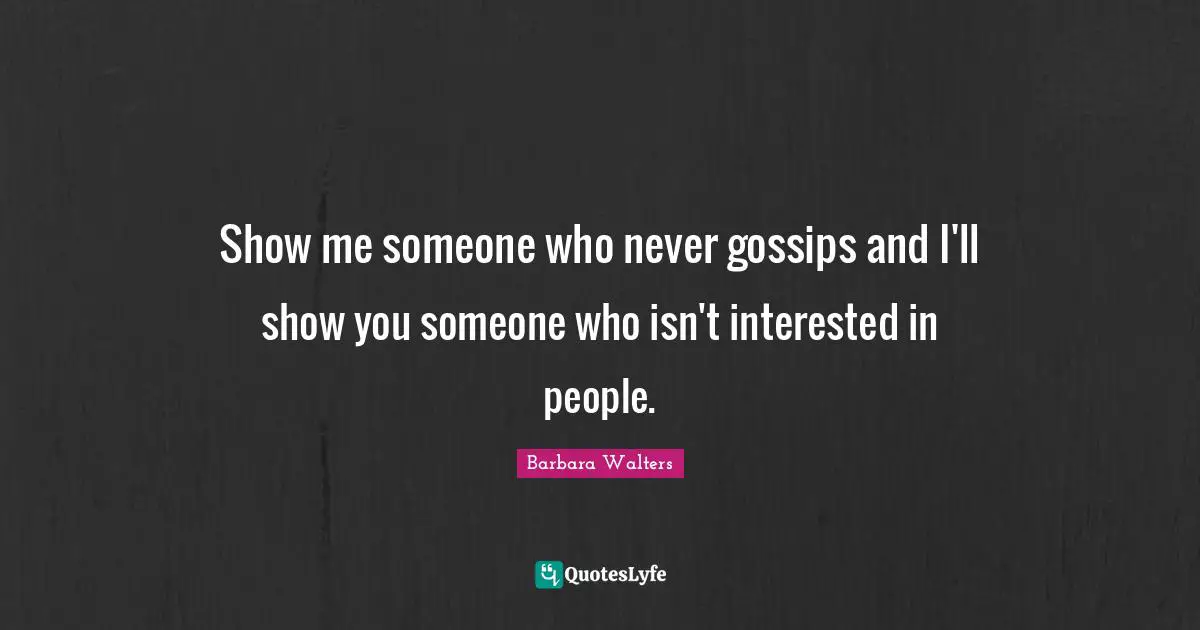 Show me someone who never gossips and I'll show you someone who isn't interested in people.