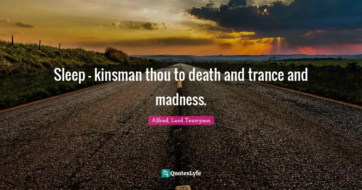 Sleep - kinsman thou to death and trance and madness.