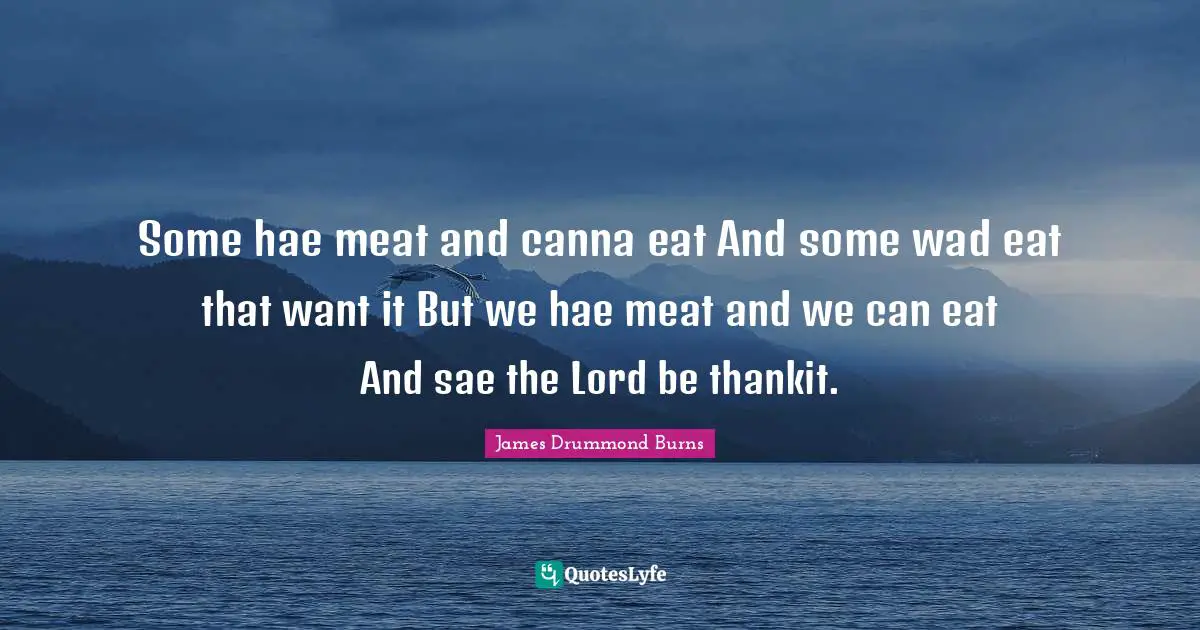 Some hae meat and canna eat And some wad eat that want it But we hae meat and we can eat And sae the Lord be thankit.