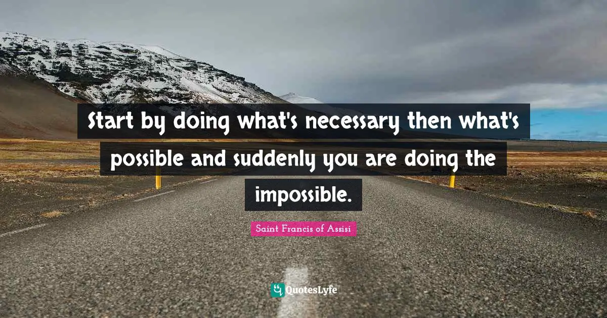 Start by doing what's necessary then what's possible and suddenly you are doing the impossible.