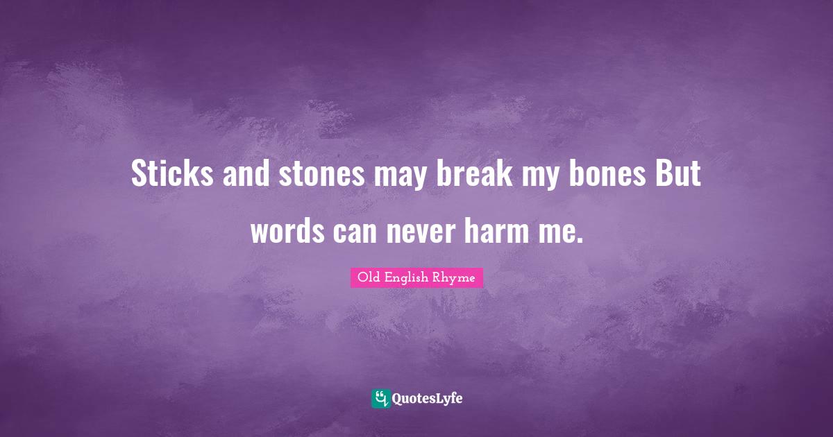 Sticks and stones may break my bones But words can never harm me