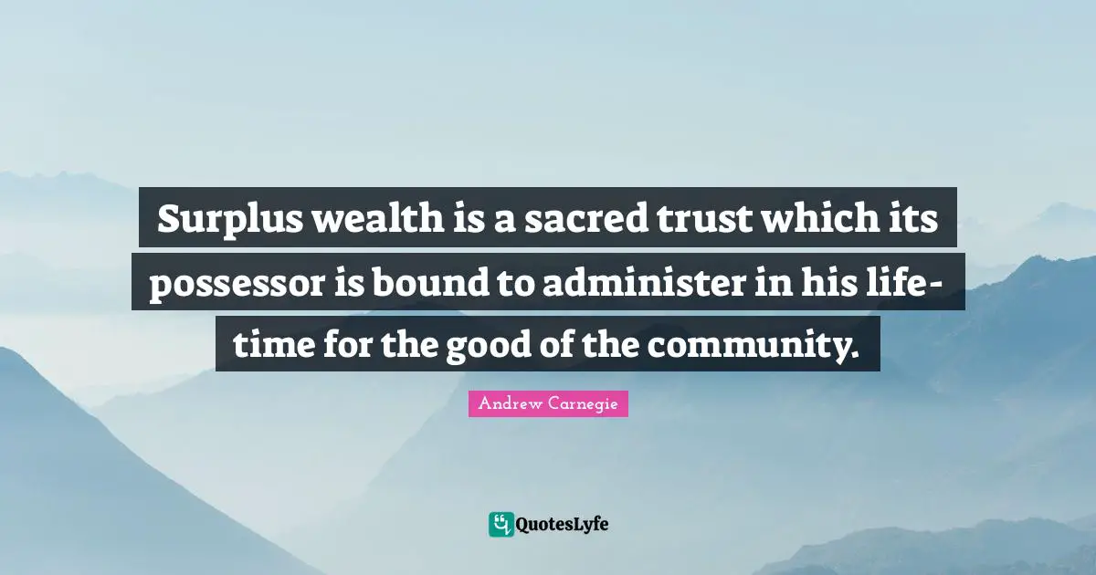 Surplus wealth is a sacred trust which its possessor is bound to administer in his life-time for the good of the community.