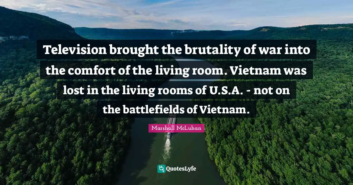 Television brought the brutality of war into the comfort of the living room. Vietnam was lost in the living rooms of U.S.A. - not on the battlefields of Vietnam.
