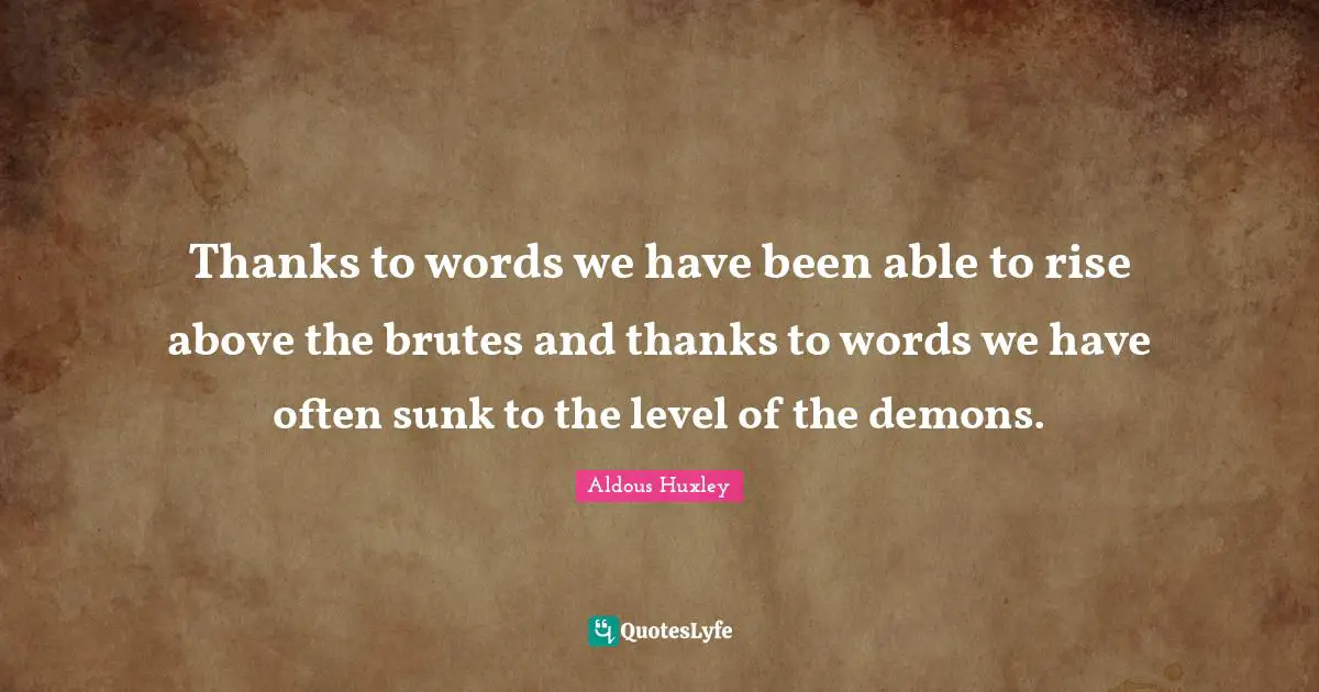 Thanks to words we have been able to rise above the brutes and thanks to words we have often sunk to the level of the demons.