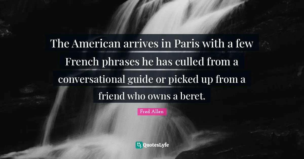 The American arrives in Paris with a few French phrases he has culled from a conversational guide or picked up from a friend who owns a beret.
