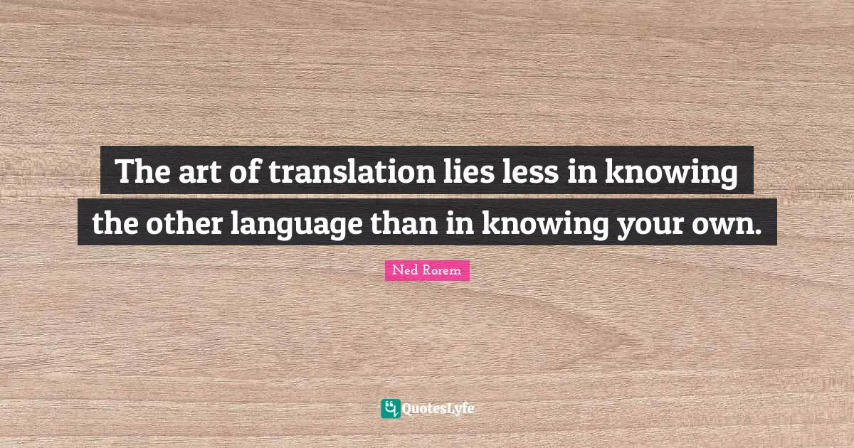 The art of translation lies less in knowing the other language than in knowing your own.