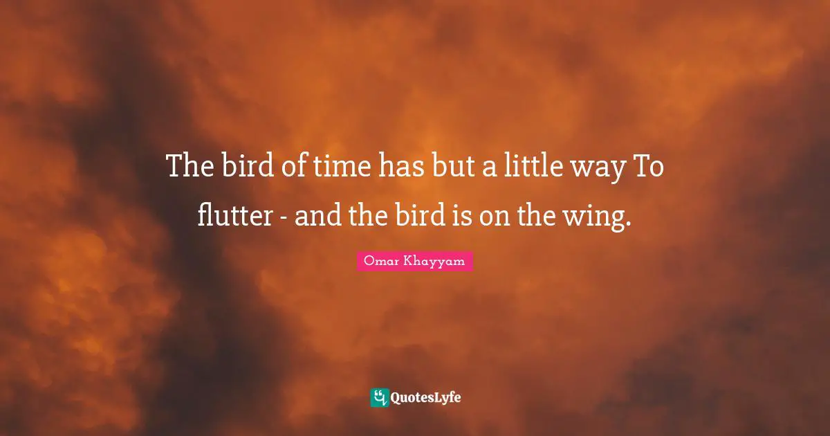 The bird of time has but a little way To flutter - and the bird is on the wing.