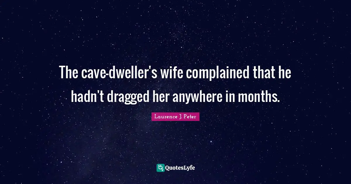 The cave-dweller's wife complained that he hadn't dragged her anywhere in months.