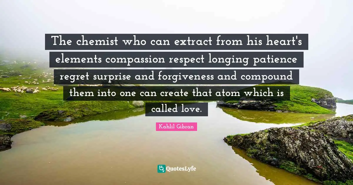 The chemist who can extract from his heart's elements compassion respect longing patience regret surprise and forgiveness and compound them into one can create that atom which is called love.