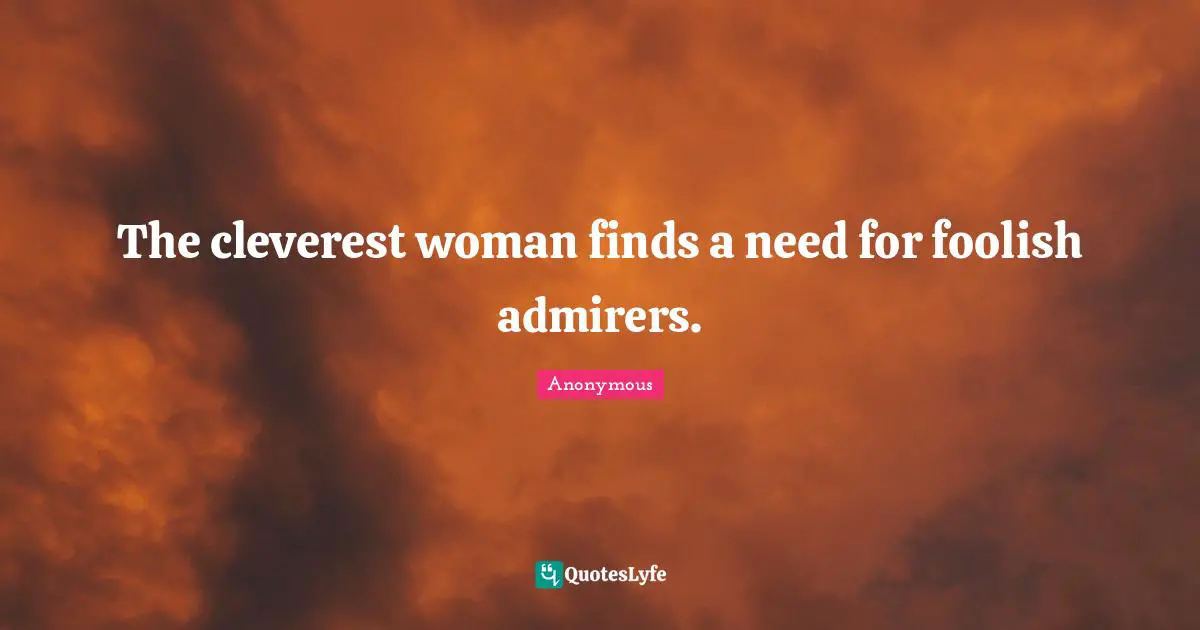 The cleverest woman finds a need for foolish admirers.