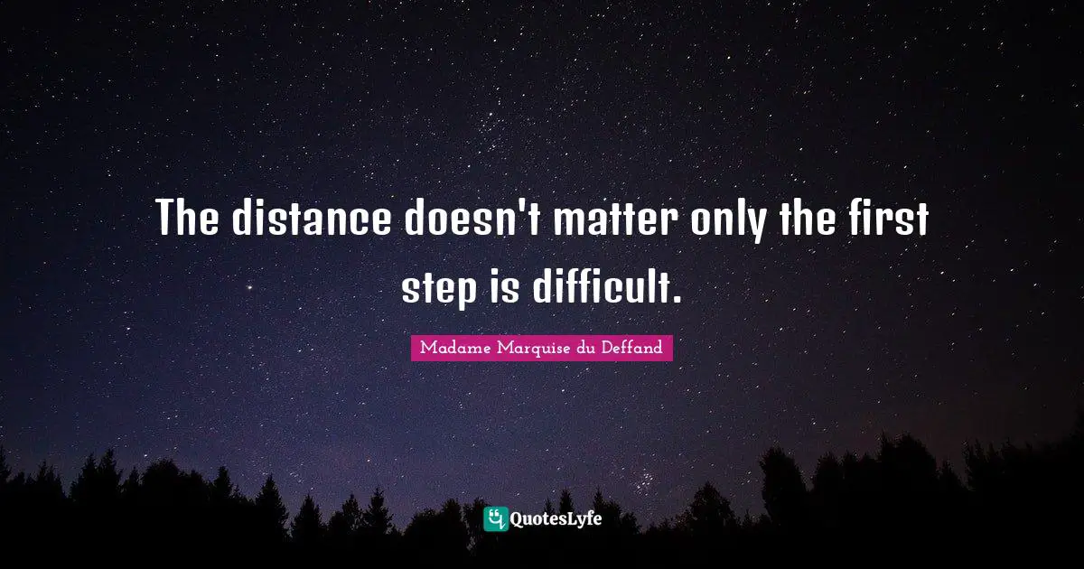 The distance doesn't matter only the first step is difficult.