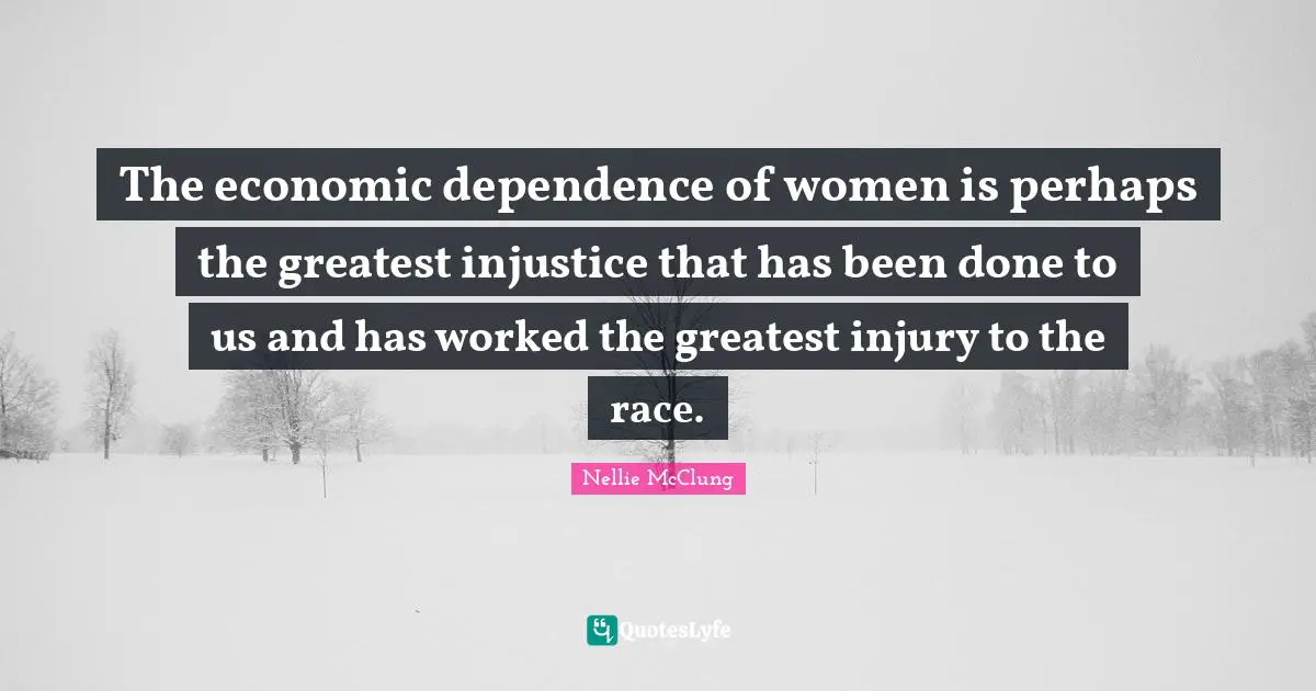 The economic dependence of women is perhaps the greatest injustice that has been done to us and has worked the greatest injury to the race.