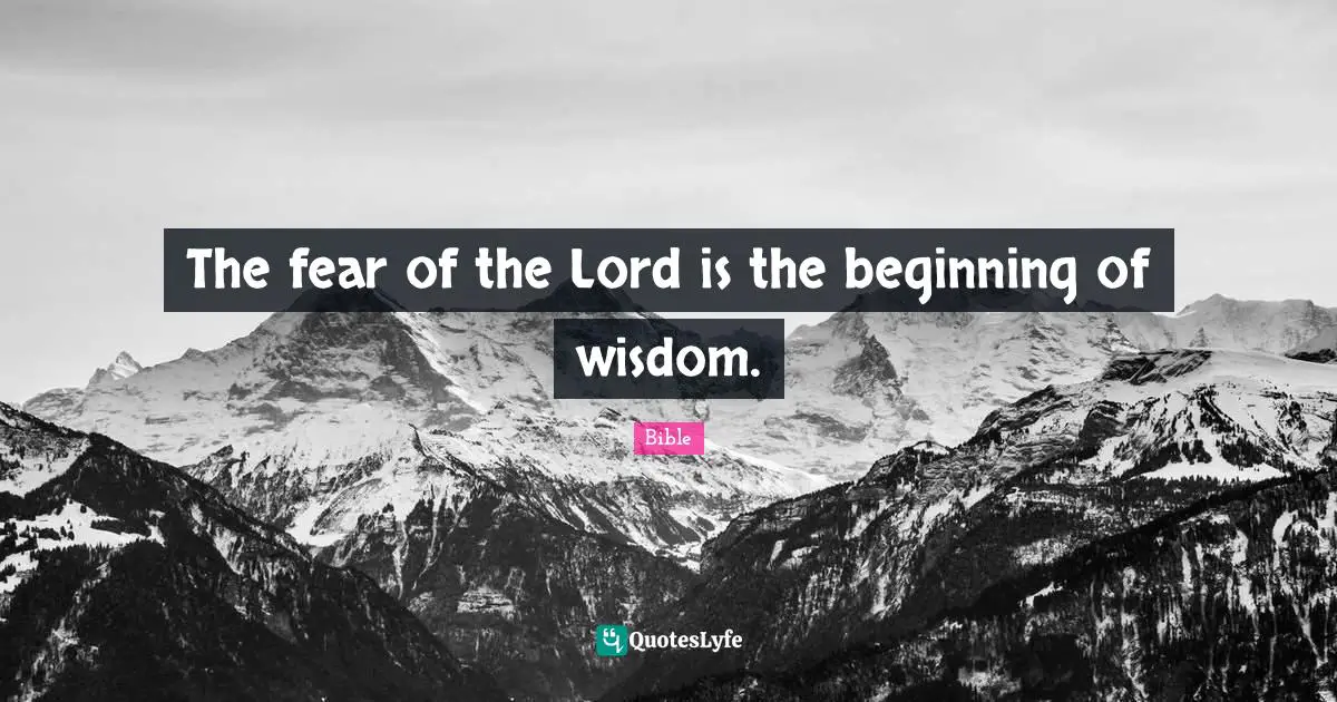 The fear of the Lord is the beginning of wisdom.