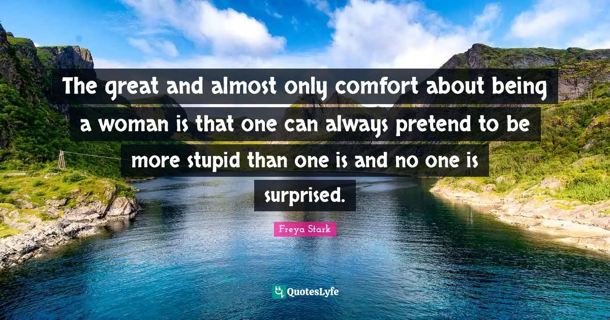 The great and almost only comfort about being a woman is that one can always pretend to be more stupid than one is and no one is surprised.