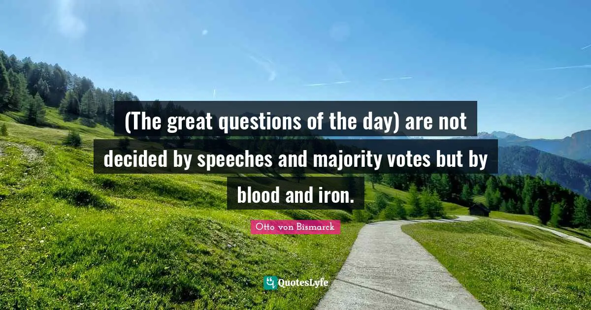 (The great questions of the day) are not decided by speeches and majority votes but by blood and iron.
