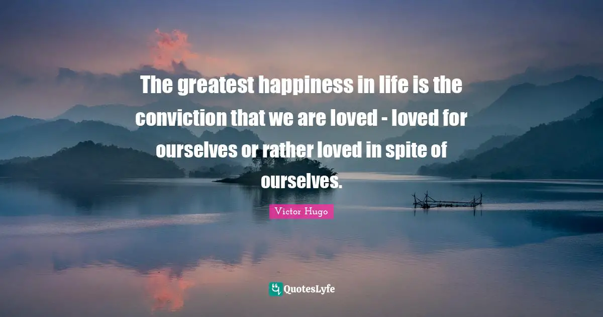 The greatest happiness in life is the conviction that we are loved - loved for ourselves or rather loved in spite of ourselves.