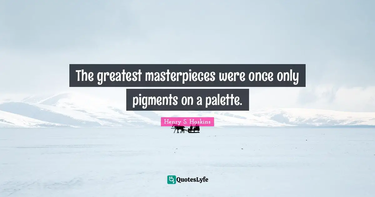 The greatest masterpieces were once only pigments on a palette.