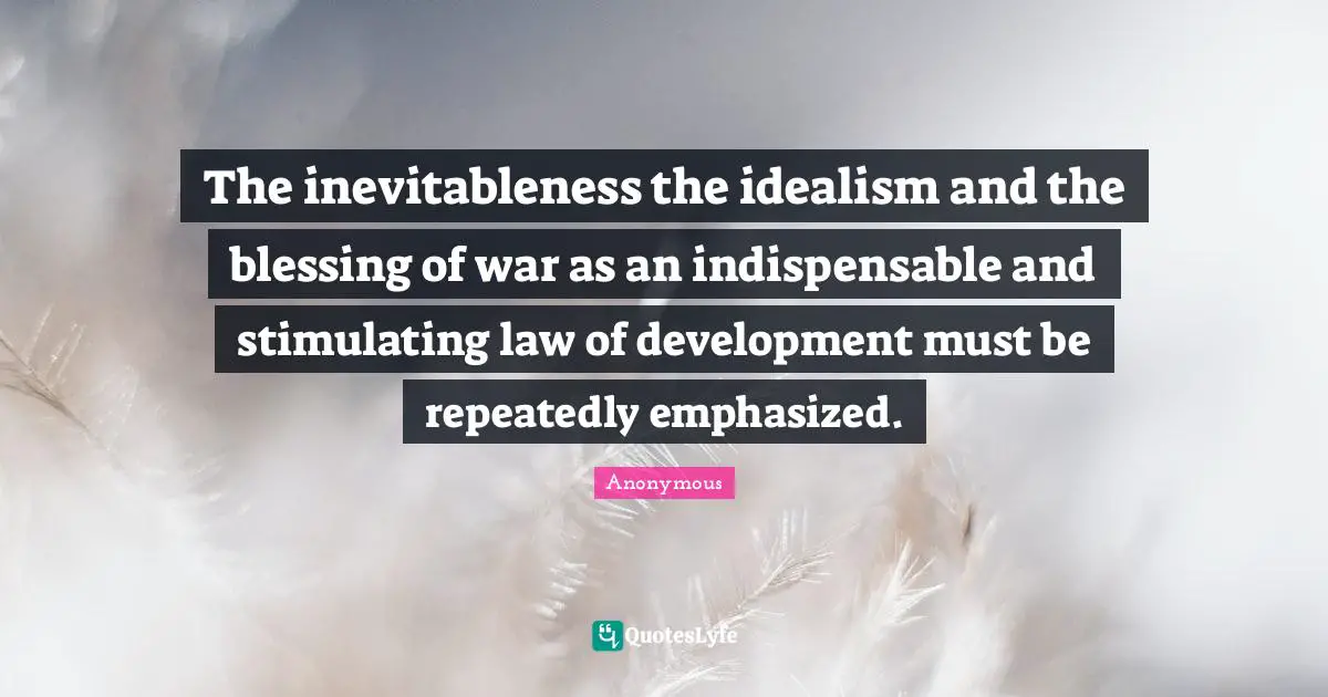 The inevitableness the idealism and the blessing of war as an indispensable and stimulating law of development must be repeatedly emphasized.