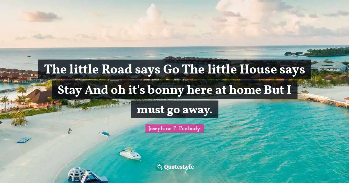 The little Road says Go The little House says Stay And oh it's bonny here at home But I must go away.
