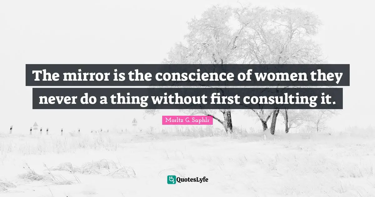 The mirror is the conscience of women they never do a thing without first consulting it.
