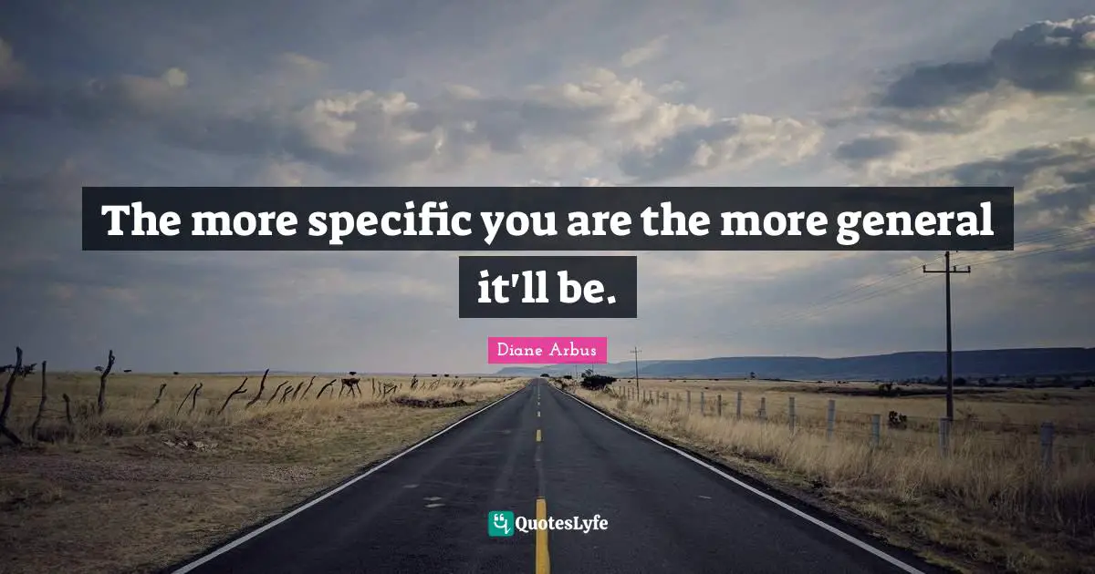 Diane Arbus Quotes: "The more specific you are the more general it'll be."