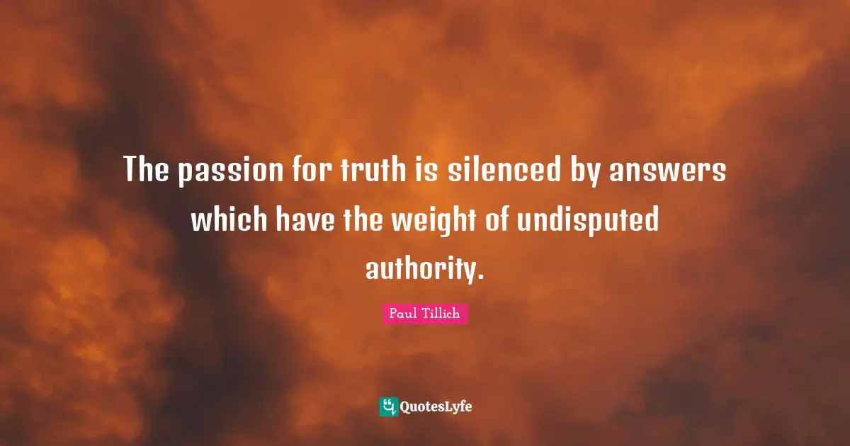 The passion for truth is silenced by answers which have the weight of undisputed authority.