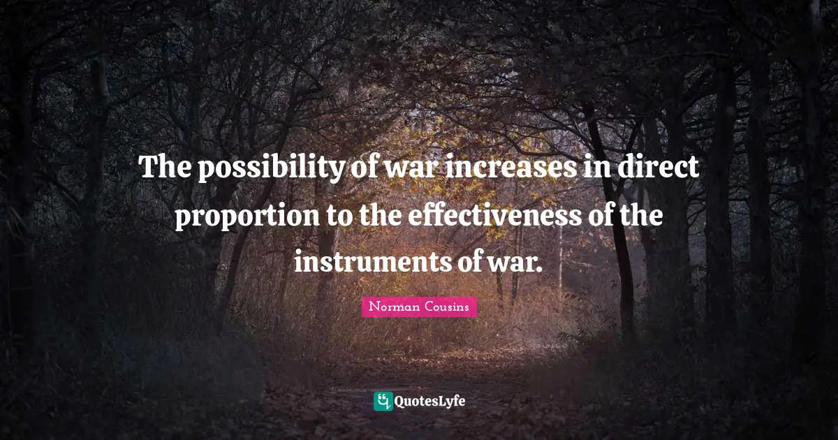 The possibility of war increases in direct proportion to the effectiveness of the instruments of war.
