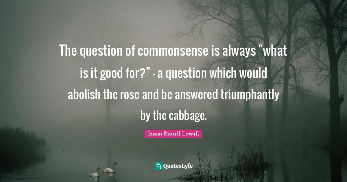 The question of commonsense is always "what is it good for?" - a question which would abolish the rose and be answered triumphantly by the cabbage.