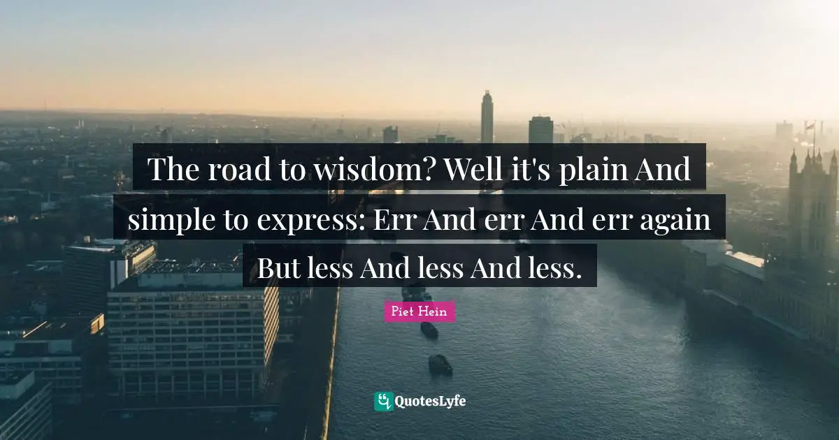 The road to wisdom? Well it's plain And simple to express: Err And err And err again But less And less And less.