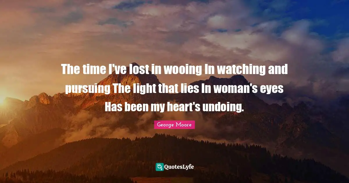 Wooing Quotes: "The time I've lost in wooing In watching and pursuing The light that lies In woman's eyes Has been my heart's undoing."