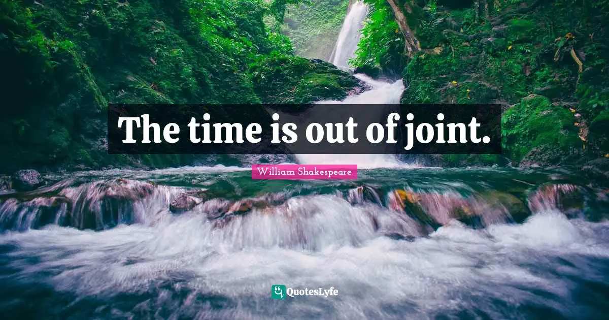 The time is out of joint.