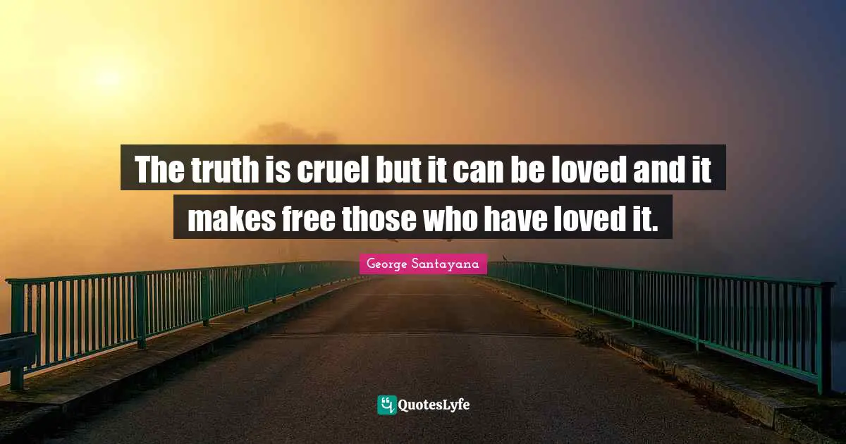 The truth is cruel but it can be loved and it makes free those who have loved it.