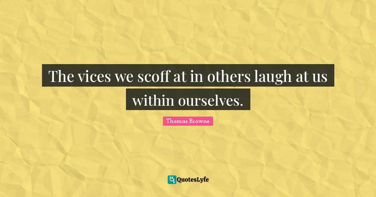 The vices we scoff at in others laugh at us within ourselves.