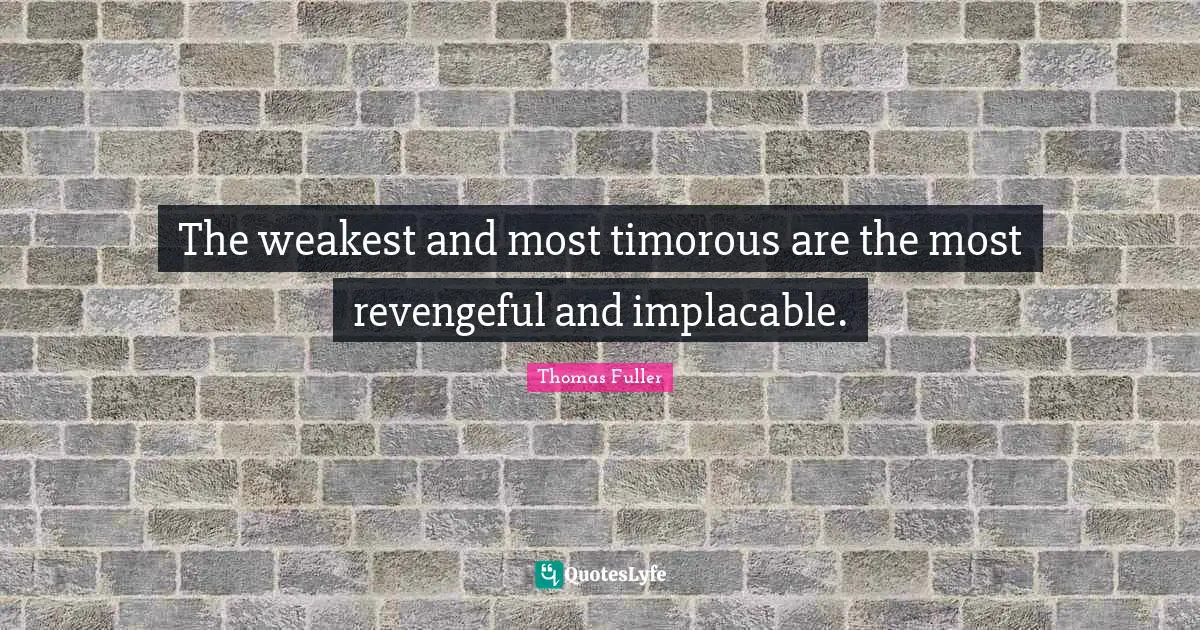 The weakest and most timorous are the most revengeful and implacable.