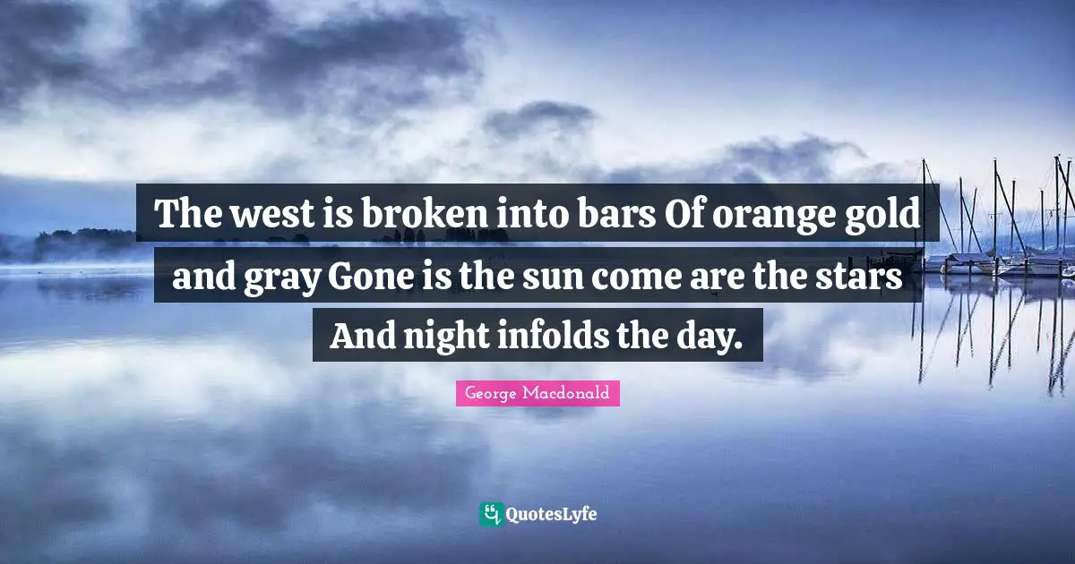 The west is broken into bars Of orange gold and gray Gone is the sun come are the stars And night infolds the day.