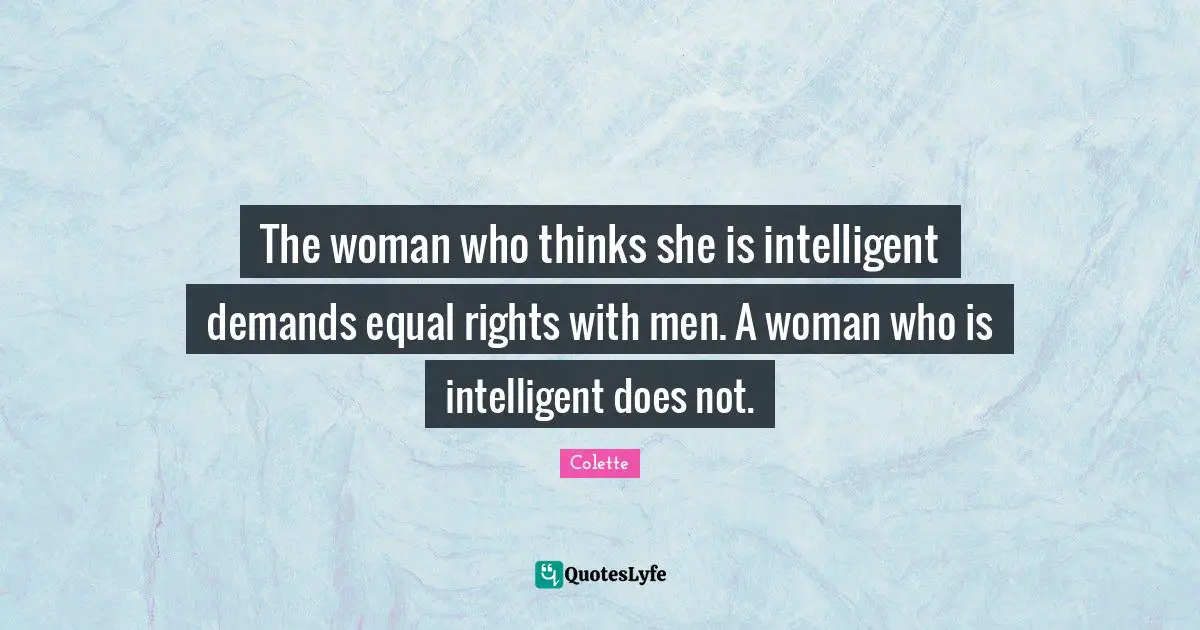 The woman who thinks she is intelligent demands equal rights with men. A woman who is intelligent does not.