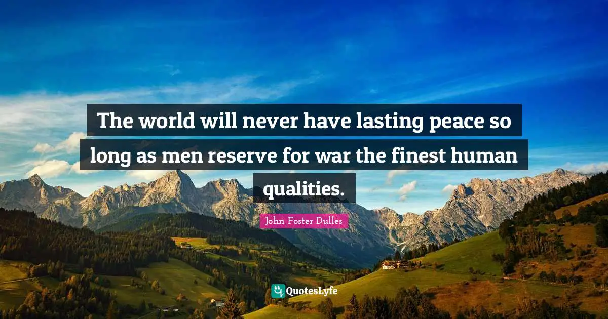 John Foster Dulles Quotes: "The world will never have lasting peace so long as men reserve for war the finest human qualities."