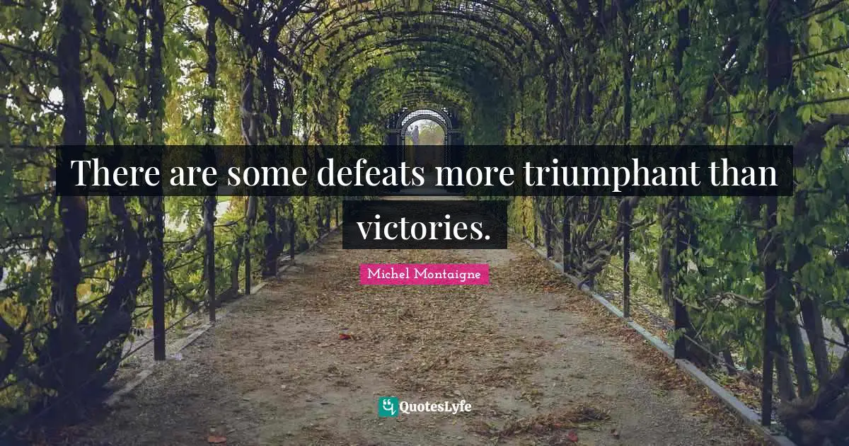 There are some defeats more triumphant than victories.