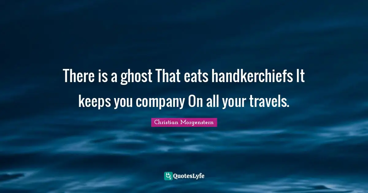 There is a ghost That eats handkerchiefs It keeps you company On all your travels.