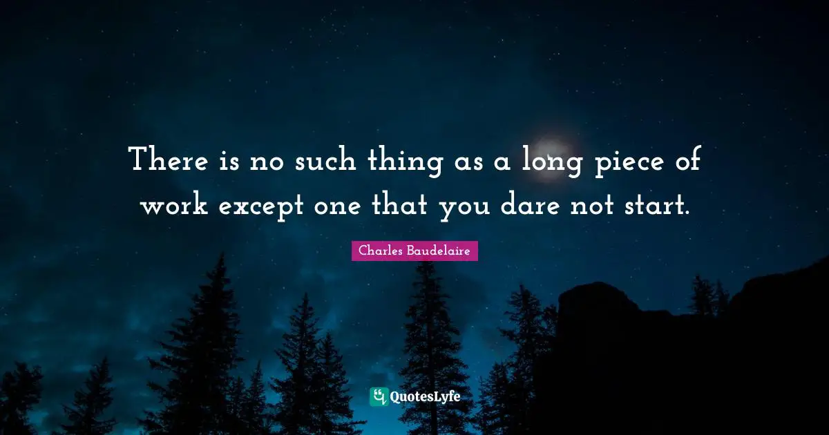 There is no such thing as a long piece of work except one that you dare not start.