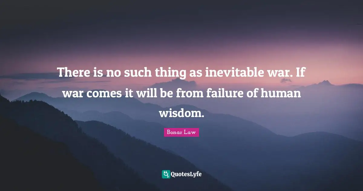 There is no such thing as inevitable war. If war comes it will be from failure of human wisdom.