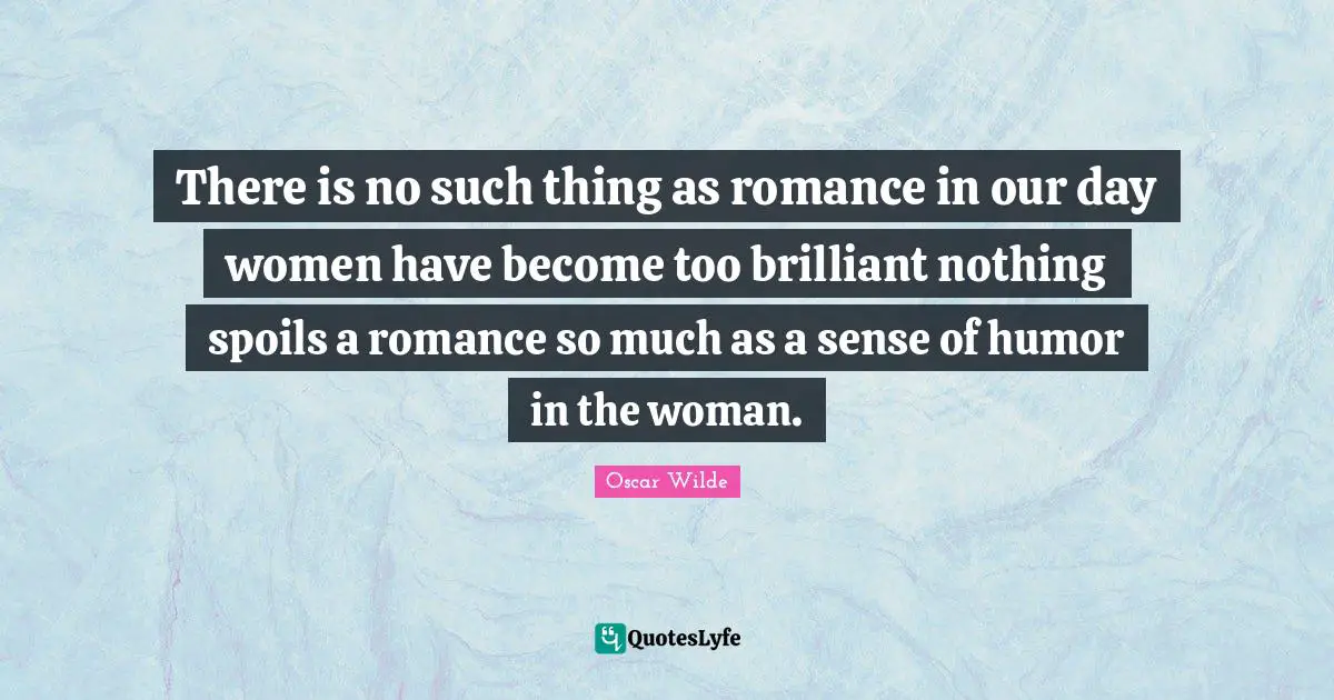 There is no such thing as romance in our day women have become too brilliant nothing spoils a romance so much as a sense of humor in the woman.