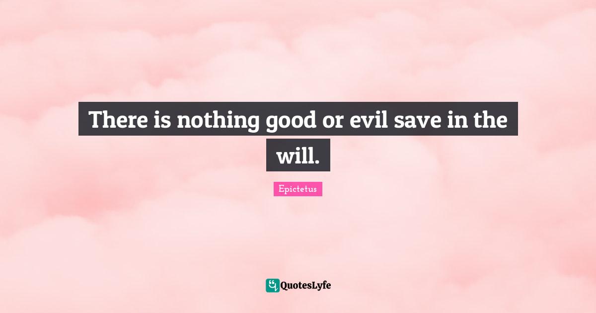 There is nothing good or evil save in the will.