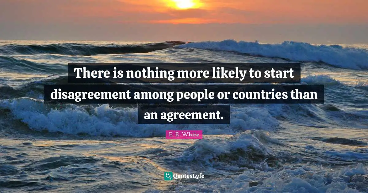 There is nothing more likely to start disagreement among people or countries than an agreement.
