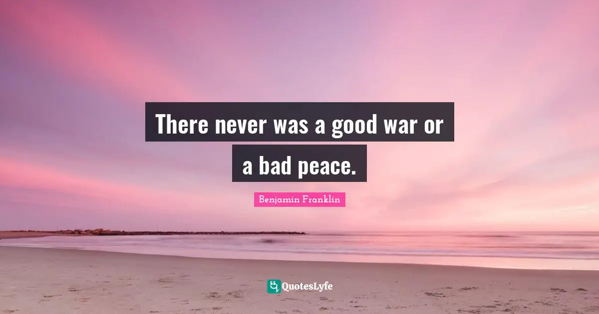 There never was a good war or a bad peace.