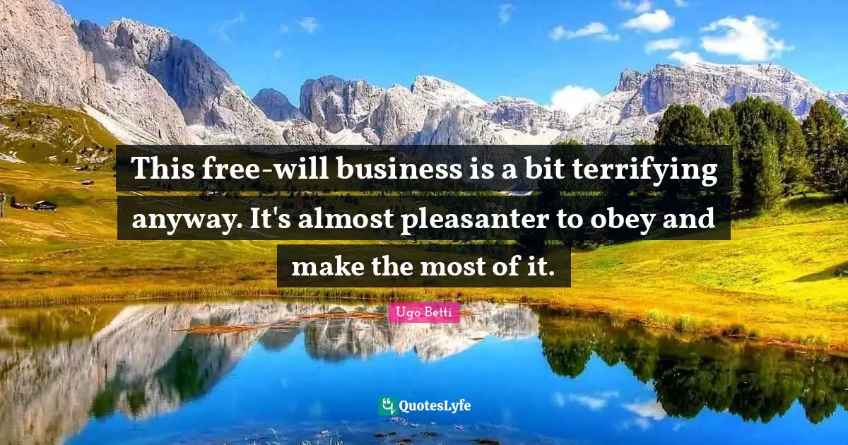 This free-will business is a bit terrifying anyway. It's almost pleasanter to obey and make the most of it.
