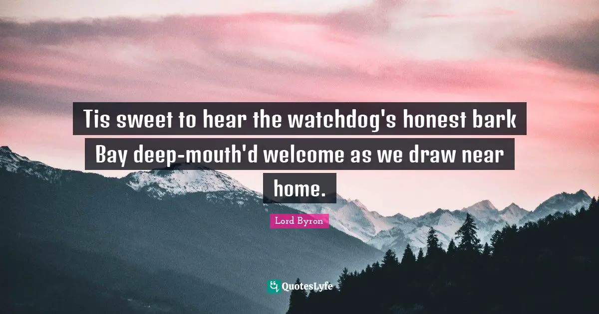 Tis sweet to hear the watchdog's honest bark Bay deep-mouth'd welcome as we draw near home.