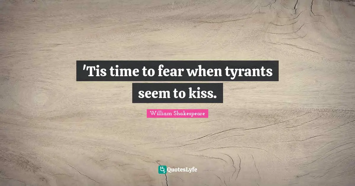 'Tis time to fear when tyrants seem to kiss.