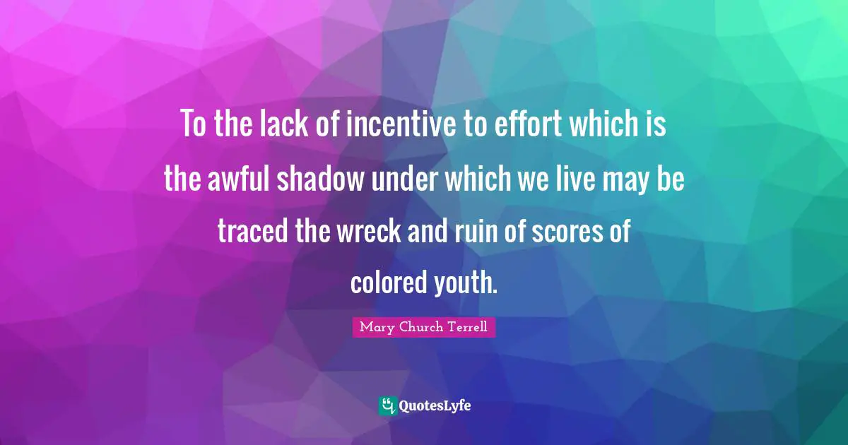 To the lack of incentive to effort which is the awful shadow under which we live may be traced the wreck and ruin of scores of colored youth.